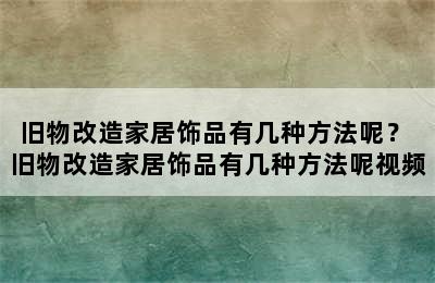 旧物改造家居饰品有几种方法呢？ 旧物改造家居饰品有几种方法呢视频